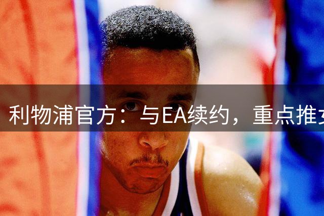 利物浦官方：与EA续约，重点推女足内容
