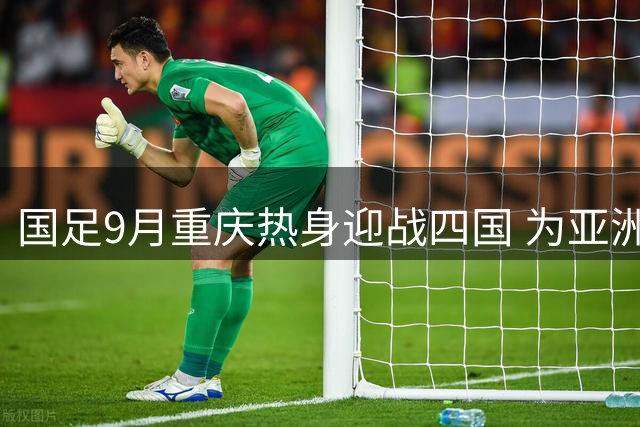 国足9月重庆热身迎战四国 为亚洲杯蓄力