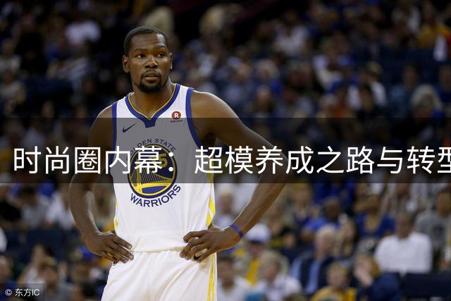 时尚圈内幕：超模养成之路与转型困境揭秘