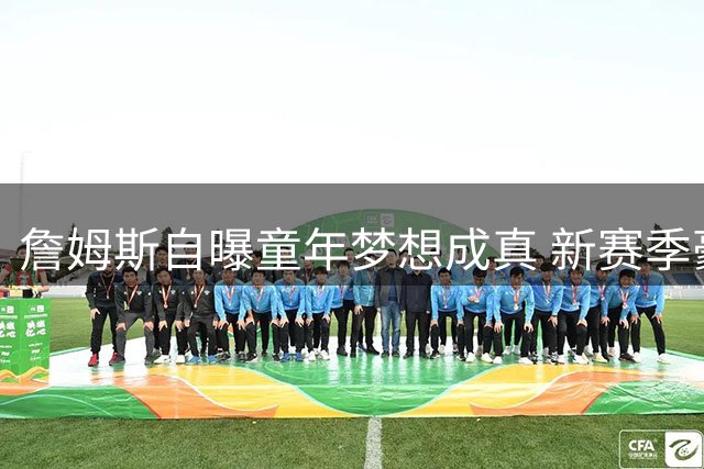詹姆斯自曝童年梦想成真 新赛季豪言率队登顶