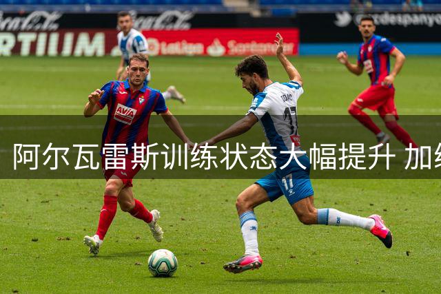 阿尔瓦雷斯训练状态大幅提升 加练展现新面貌